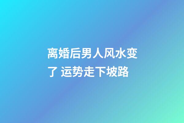 离婚后男人风水变了 运势走下坡路